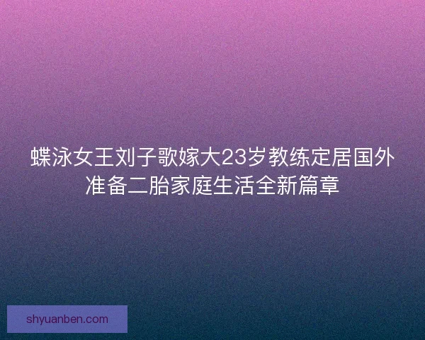 蝶泳女王刘子歌嫁大23岁教练定居国外准备二胎家庭生活全新篇章