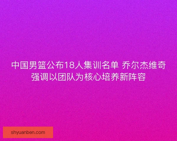 中国男篮公布18人集训名单 乔尔杰维奇强调以团队为核心培养新阵容